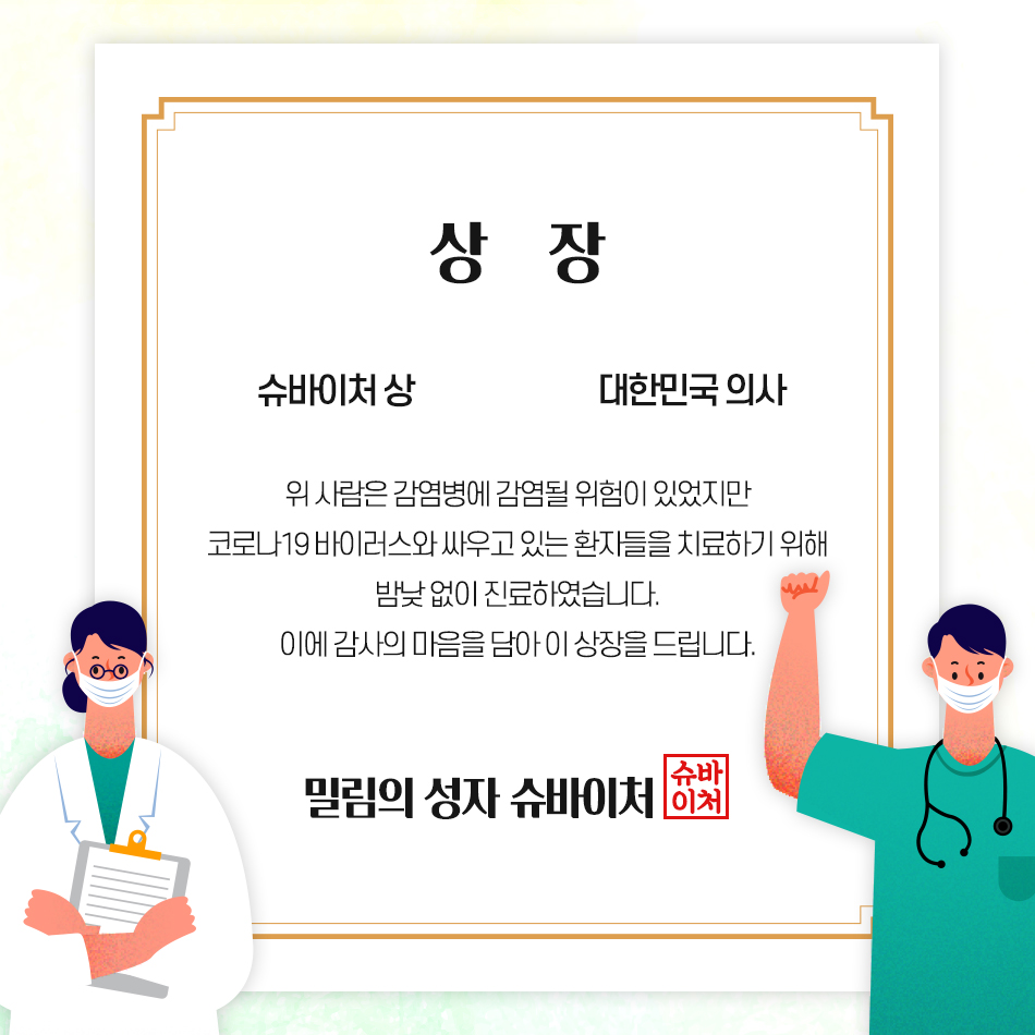 코로나19를 극복하기 위해 노력해주신 모든 분들께 상을 드립니다 상장 -슈바이처 상 -대한민국 의사, 위 사람은 감염병에 감염될 위험이 있었지만 코로나19 바이러스와 싸우고 있는 환자들을 치료하기 위해 밤낮 없이 진료하였습니다. 이에 감사의 마음을 담아 이 상장을 드립니다. -밀림의 성자 슈바이처-