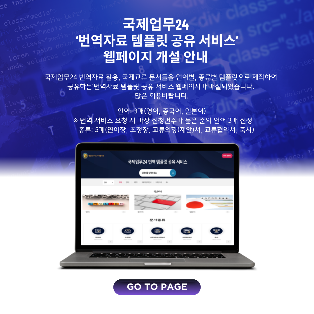 국제업무24
								'번역자료 템플릿 공유 서비스'웹페이지 개설 안내 국제업무24 번역자료 활용, 국제교류 문서들을 언어별, 종류별 템플릿으로 제작하여 공유하는'번역자료 템플릿 공유 서비스'웹페이지가 개설되었습니다. 많은 이용바랍니다.※ 번역 서비스 요청 시 가장 신청건수가 높은 순의 언어 3개 선정 종류: 5개(연하장, 초청장, 교류의향(제안)서, 교류협약서, 축사)언어: 3개(영어, 중국어, 일본어)